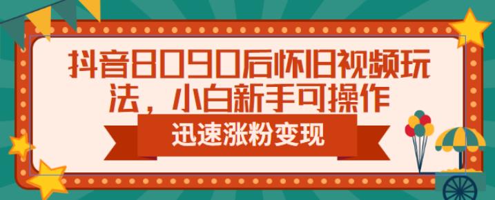 抖音8090后怀旧视频玩法，小白新手可操作，迅速涨粉变现（教程+素材）