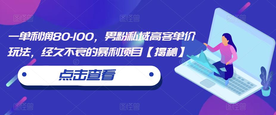 一单利润80-100，男粉私域高客单价玩法，经久不衰的暴利项目