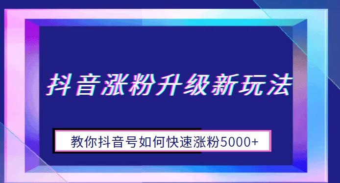 抖音涨粉升级新玩法，教你抖音号如何快速涨粉5000+