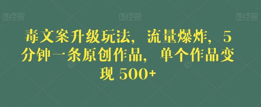 毒文案升级玩法，流量爆炸，5分钟一条原创作品，单个作品变现500+