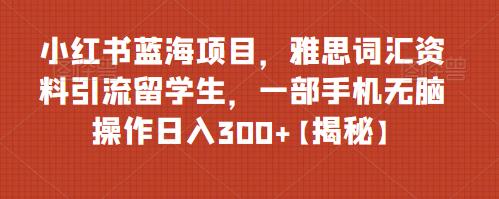 小红书蓝海项目，雅思词汇资料引流留学生，一部手机无脑操作日入300+