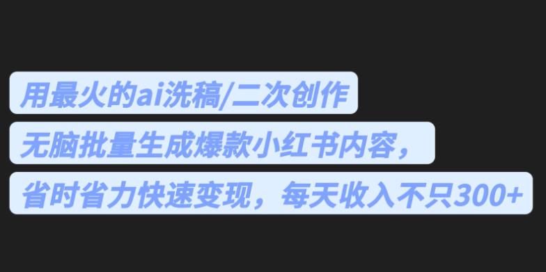 最火的ai洗稿，无脑批量生成爆款小红书内容，省时省力，每天收入不只300+