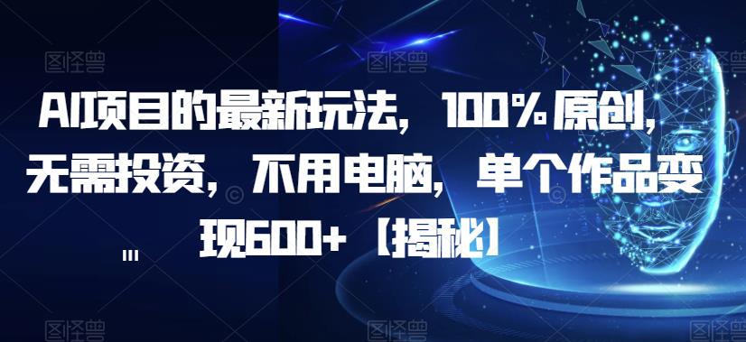 AI项目的最新玩法，100%原创，无需投资，不用电脑，单个作品变现600+