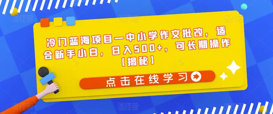 冷门蓝海项目—中小学作文批改，适合新手小白，日入500+，可长期操作