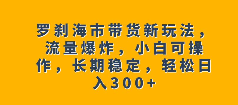 罗刹海市带货新玩法，流量爆炸，小白可操作，长期稳定，轻松日入300+