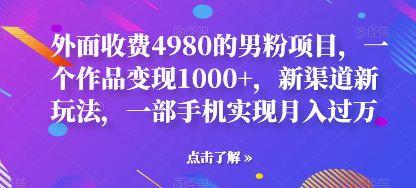 外面收费4980的男粉项目，一个作品变现1000+，新渠道新玩法，一部手机实现月入过万