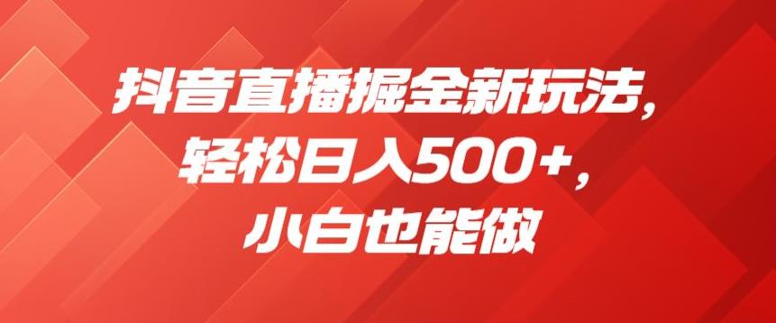 抖音直播掘金新玩法，轻松日入500+，小白也能做