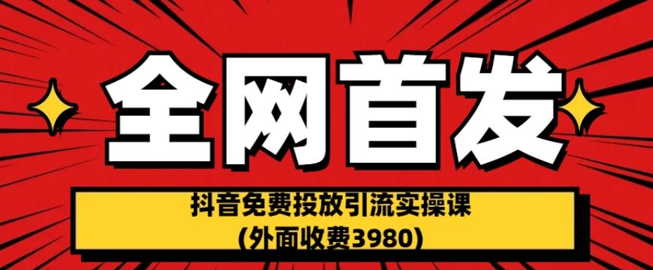 全网首发：抖音免费投放引流实操课(外面收费3980)