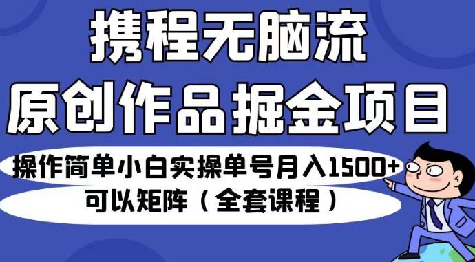 携程无脑流原创作品掘金项目，操作简单小白实操单号月入1500+可以矩阵（全套课程）【揭秘】