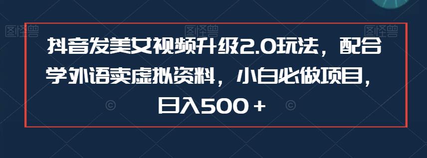 抖音发美女视频升级2.0玩法，配合学外语卖虚拟资料，小白必做项目，日入500＋