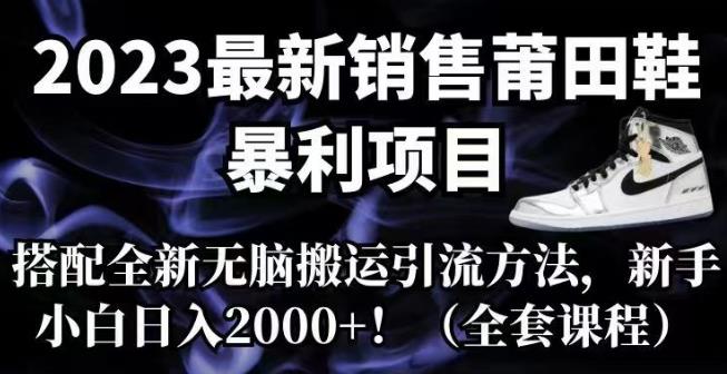 2023最新销售莆田鞋暴利项目，搭配全新无脑搬运引流方法，新手小白日入2000+