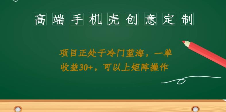 高端手机壳创意定制，项目正处于蓝海，每单收益30+，可以上矩阵操作