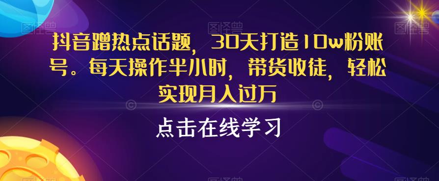 抖音蹭热点话题，30天打造10w粉账号，每天操作半小时，带货收徒，轻松实现月入过万