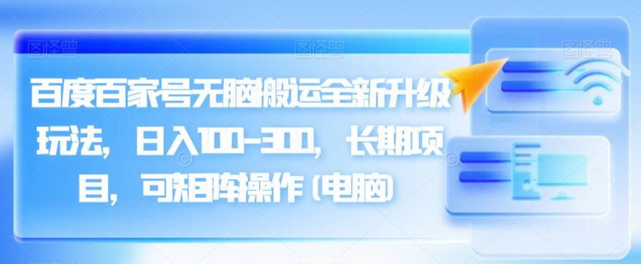 百度百家号无脑搬运全新升级玩法，日入100-300，长期项目，可矩阵操作(电脑)