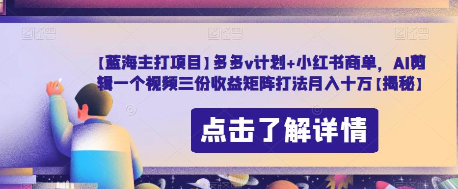 【蓝海主打项目】多多v计划+小红书商单，AI剪辑一个视频三份收益矩阵打法月入十万