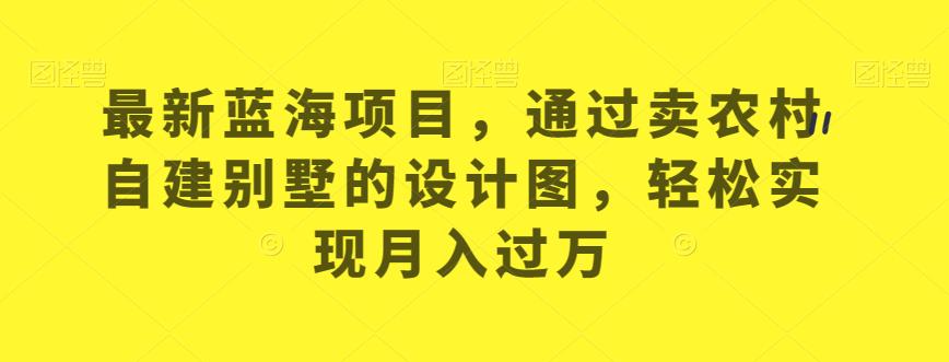 最新蓝海项目，通过卖农村自建别墅的设计图，轻松实现月入过万