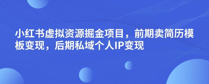 小红书虚拟资源掘金项目，前期卖简历模板变现，后期私域个人IP变现，日入300，长期稳定