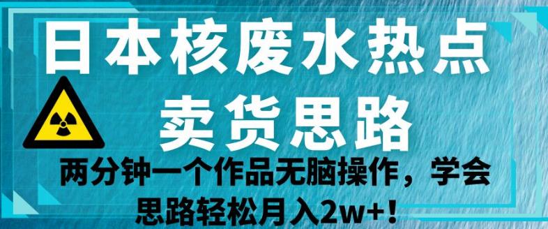 日本核废水热点卖货思路，两分钟一个作品无脑操作，学会思路轻松月入2w+