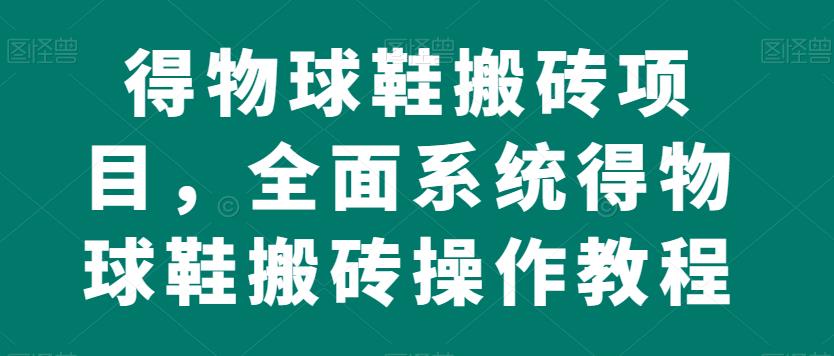 得物球鞋搬砖项目，全面系统得物球鞋搬砖操作教程