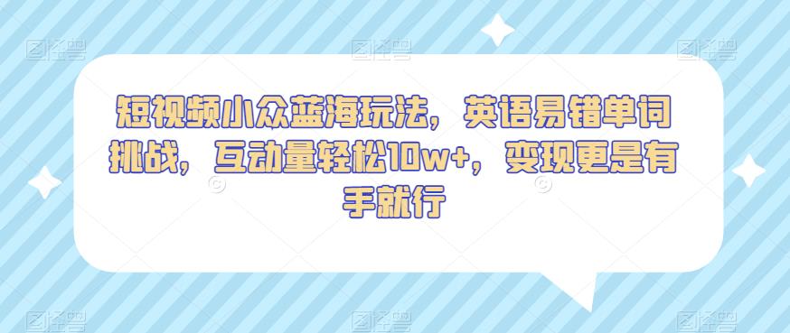 短视频小众蓝海玩法，英语易错单词挑战，互动量轻松10w+，变现更是有手就行