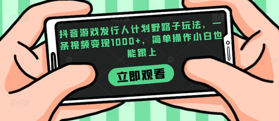 抖音游戏发行人计划野路子玩法，一条视频变现1000+，简单操作小白也能跟上