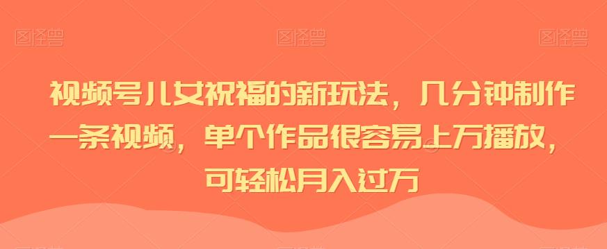 视频号儿女祝福的新玩法，几分钟制作一条视频，单个作品很容易上万播放，可轻松月入过万