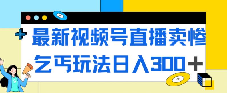 最新视频号直播卖惨乞讨玩法，流量嘎嘎滴，轻松日入300+