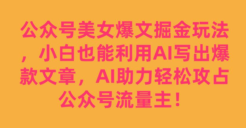 公众号美女爆文掘金玩法，小白也能利用AI写出爆款文章，AI助力轻松攻占公众号流量主