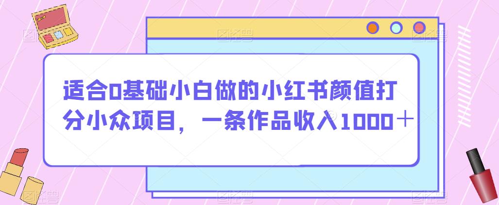 适合0基础小白做的小红书颜值打分小众项目，一条作品收入1000＋