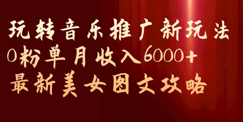 玩转音乐推广新玩法，0粉单月收入6000+，最新美女图文攻略