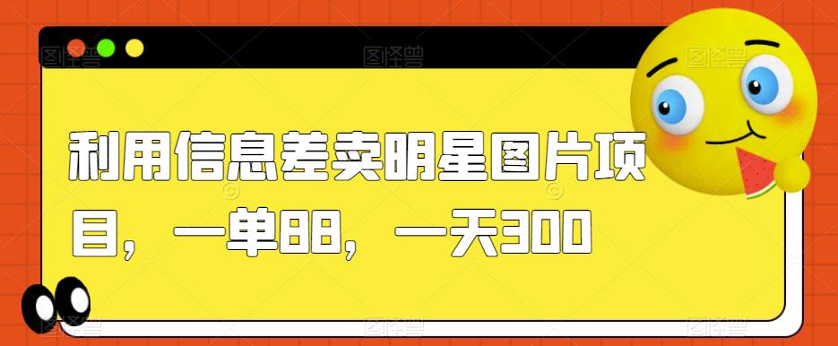 利用信息差卖明星图片项目，一单88，一天300