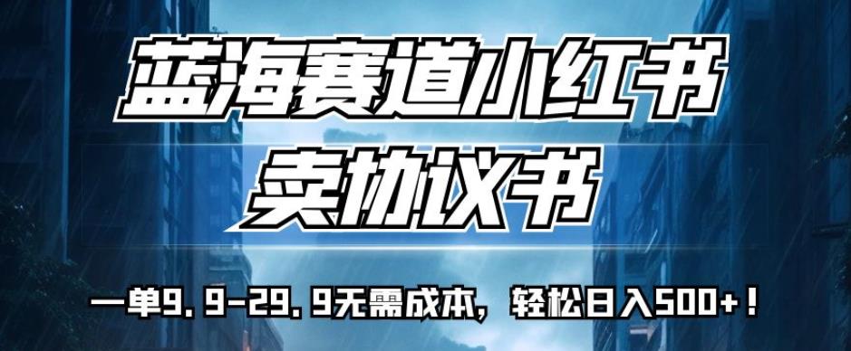 蓝海赛道小红书卖协议书，一单9.9-29.9无需成本，轻松日入500+!