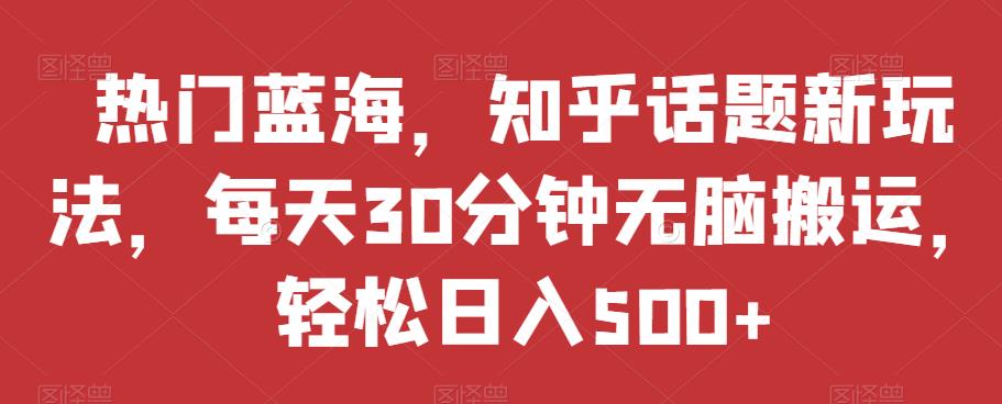 热门蓝海，知乎话题新玩法，每天30分钟无脑搬运，轻松日入500+