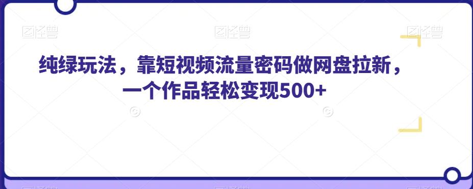 纯绿玩法，靠短视频流量密码做网盘拉新，一个作品轻松变现500+