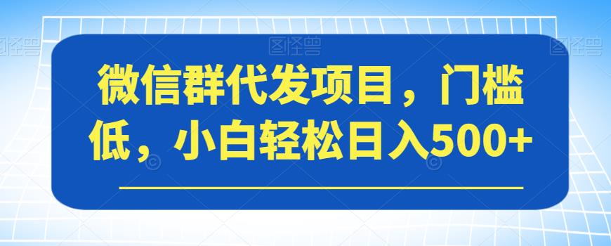 微信群代发项目，门槛低，小白轻松日入500+