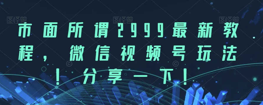 市面所谓2999最新教程，微信视频号玩法，分享一下