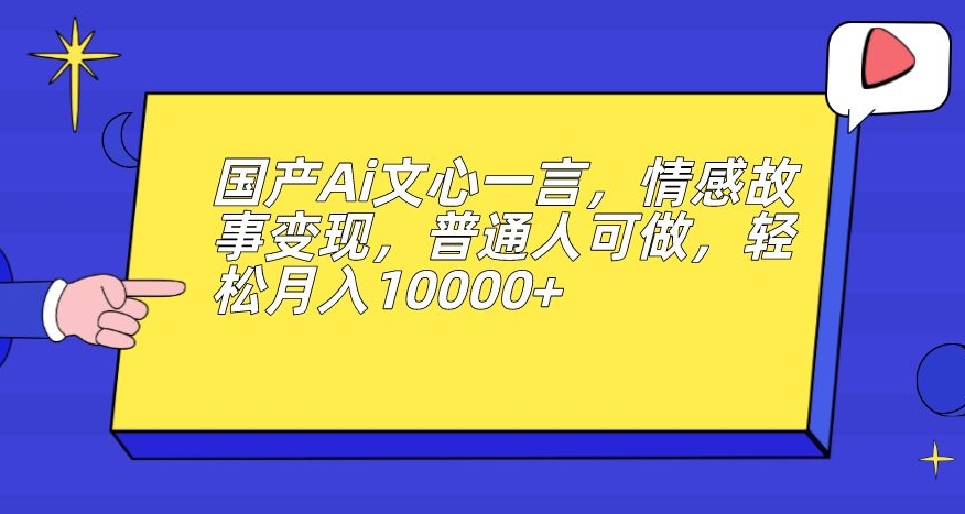 国产Ai文心一言，情感故事变现，普通人可做，轻松月入10000+