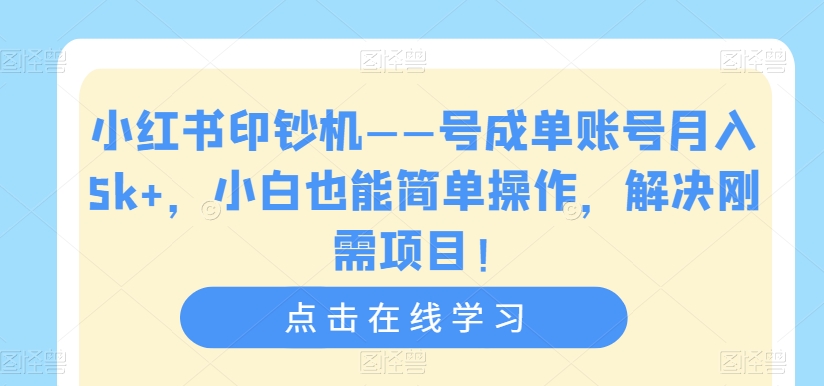 小红书印钞机——号成单账号月入5k+，小白也能简单操作，解决刚需项目