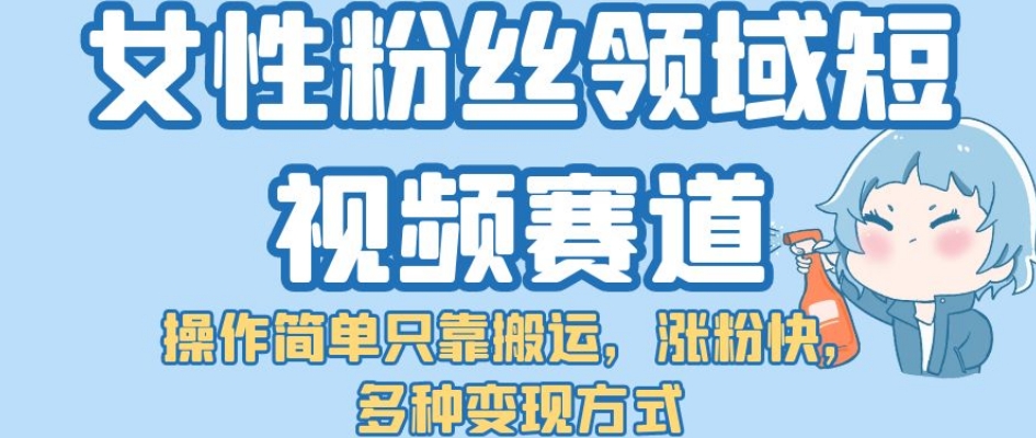 女性粉丝领域短视频赛道，操作简单只靠搬运，涨粉快，多种变现方式