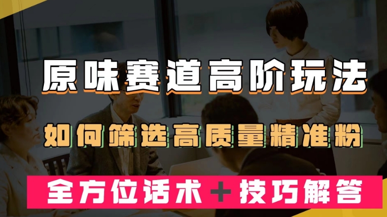 短视频原味赛道高阶玩法，如何筛选高质量精准粉？全方位话术＋技巧解答