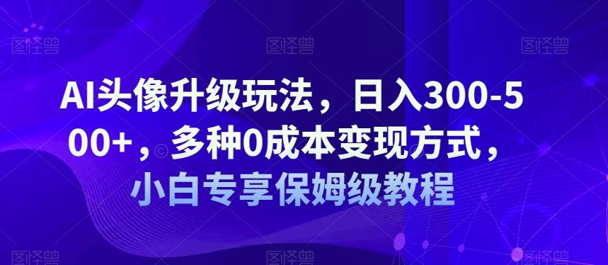 AI头像升级玩法，日入300-500+，多种0成本变现方式，小白专享保姆级教程