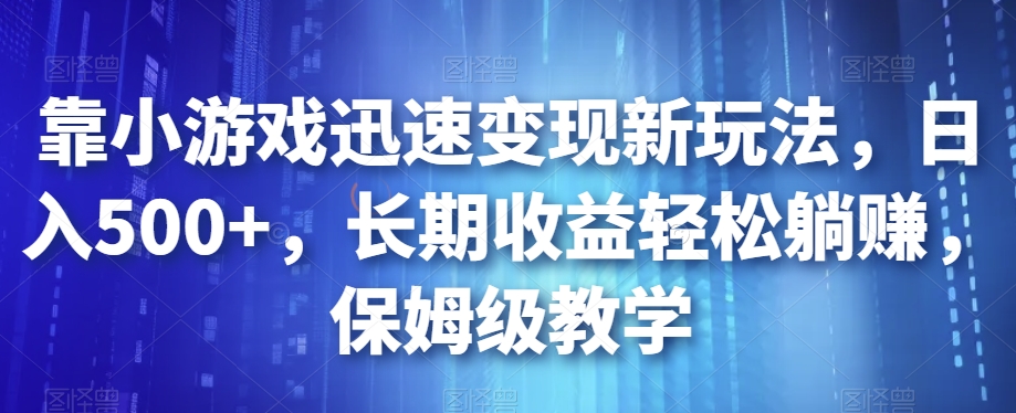 靠小游戏迅速变现新玩法，日入500+，长期收益轻松躺赚，保姆级教学