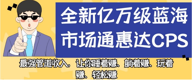 全新亿万级蓝海市场通惠达cps，最强管道收入，让你睡着赚、躺着赚、玩着赚、轻松赚