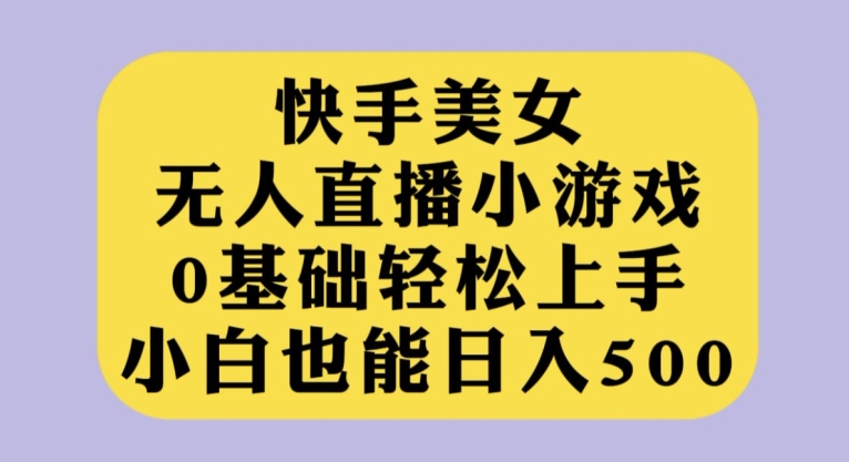 快手美女无人直播小游戏，0基础轻松上手，小白也能日入500