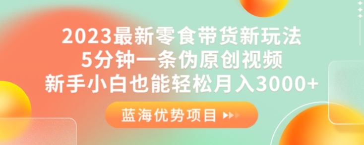 2023最新零食带货新玩法，5分钟一条伪原创视频，新手小白也能轻松月入3000+