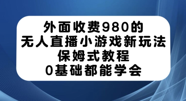 外面收费980的无人直播小游戏新玩法，保姆式教程，0基础都能学会