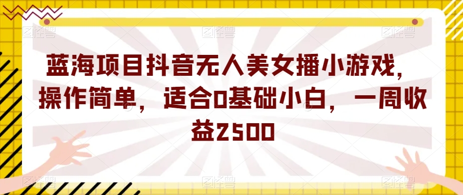 蓝海项目抖音无人美女播小游戏，操作简单，适合0基础小白，一周收益2500