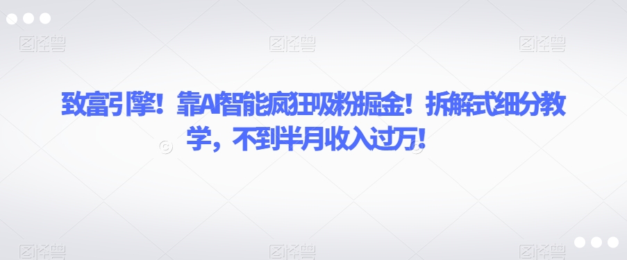 致富引擎！靠AI智能疯狂吸粉掘金！拆解式细分教学，不到半月收入过万