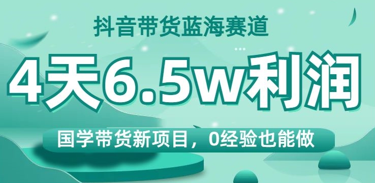 抖音带货蓝海赛道，国学带货新项目，0经验也能做，4天6.5w利润