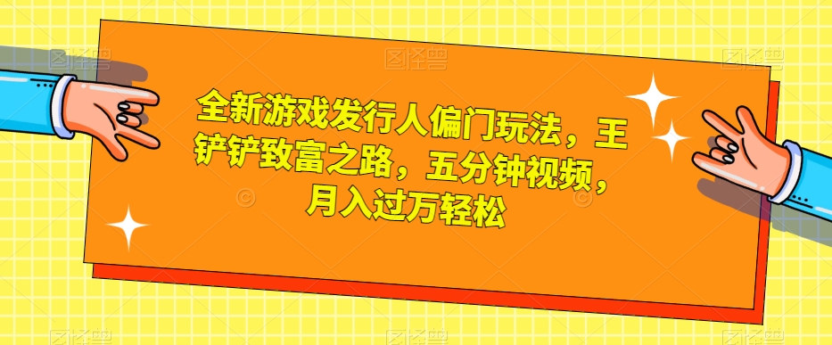 全新游戏发行人偏门玩法，王铲铲致富之路，五分钟视频，月入过万轻松